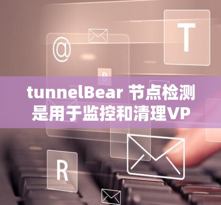 tunnelBear 节点检测是用于监控和清理VPN服务器端口的恶意行为，确保VPN连接的安全性。以下是对 tunnelBear 节点检测的详细总结