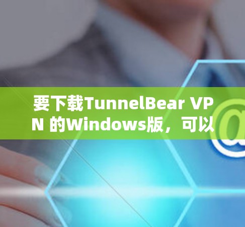 要下载TunnelBear VPN 的Windows版，可以按照以下步骤操作