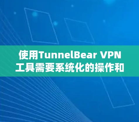 使用TunnelBear VPN工具需要系统化的操作和一定的技术知识，以下是详细的步骤指南