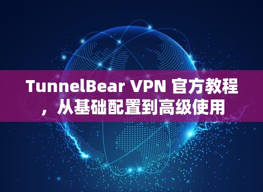 TunnelBear VPN 官方教程，从基础配置到高级使用