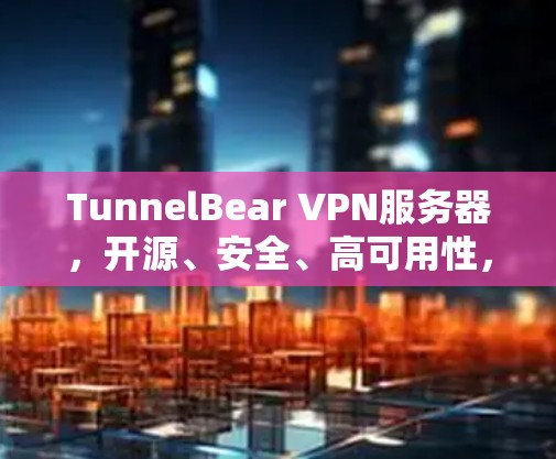 TunnelBear VPN服务器，开源、安全、高可用性，你值得选择