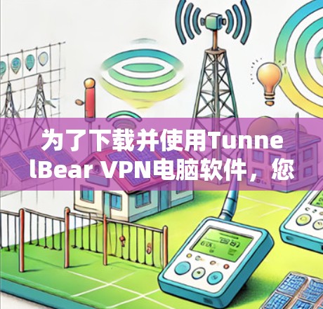 为了下载并使用TunnelBear VPN电脑软件，您可以按照以下步骤操作