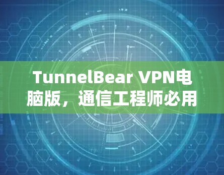 TunnelBear VPN电脑版，通信工程师必用VPN解决方案