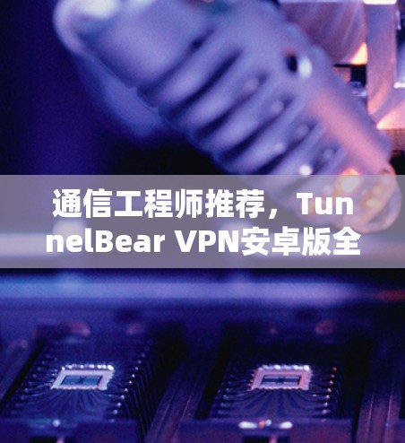 通信工程师推荐，TunnelBear VPN安卓版全面防护之选