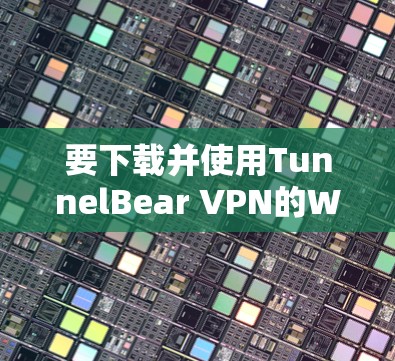 要下载并使用TunnelBear VPN的Windows版，您可以按照以下步骤操作