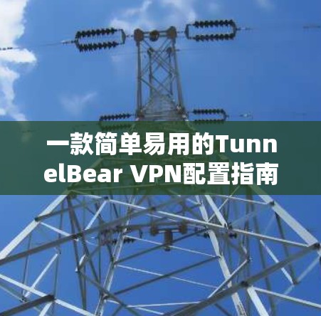 一款简单易用的TunnelBear VPN配置指南
