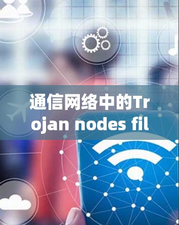 通信网络中的Trojan nodes filter，防范网络攻击的高效策略