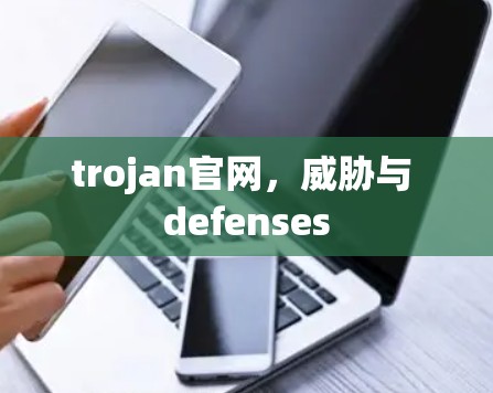 trojan官网，威胁与 defenses