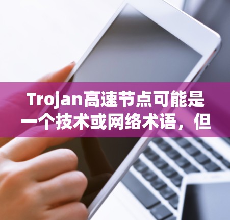 Trojan高速节点可能是一个技术或网络术语，但缺乏明确的上下文信息，因此难以给出确切的解释。以下是一些可能的解释方向