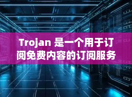 Trojan 是一个用于订阅免费内容的订阅服务，允许你订阅视频、新闻、直播等内容，但不能用于商业用途。以下是一步到位的设置方法