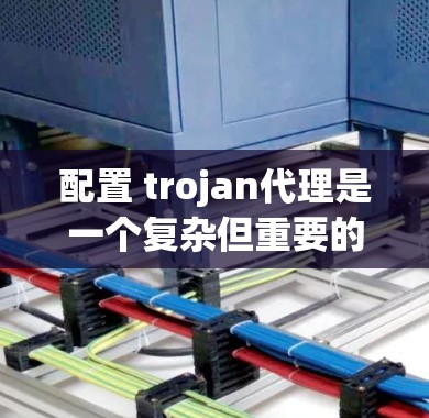配置 trojan代理是一个复杂但重要的过程，涉及多个方面，包括网络设置、安全软件、防火墙配置等。以下是对配置 trojan代理的详细步骤和注意事项