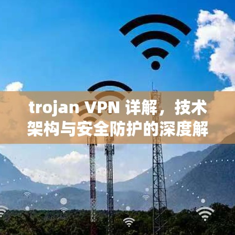 trojan VPN 详解，技术架构与安全防护的深度解析