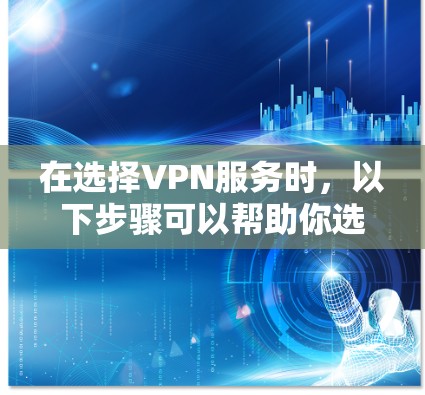 在选择VPN服务时，以下步骤可以帮助你选择最适合自己的