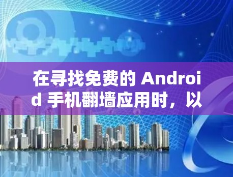 在寻找免费的 Android 手机翻墙应用时，以下是一些推荐，但请注意，这些应用程序通常需要通过审核，因此在下载前请查看其官方声明或审核信息