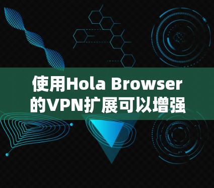 使用Hola Browser的VPN扩展可以增强你的网络连接的安全性。以下是一个清晰的步骤指南，帮助你使用该扩展