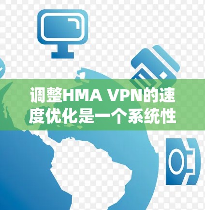 调整HMA VPN的速度优化是一个系统性的过程，需要综合考虑多个因素。以下是一套逐步的步骤指南，帮助您优化HMA VPN的连接速度