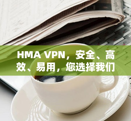 HMA VPN，安全、高效、易用，您选择我们