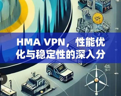 HMA VPN，性能优化与稳定性的深入分析