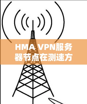 HMA VPN服务器节点在测速方面表现优异，能够提供准确的流量和带宽测量。以下是关于HMA VPN服务器节点的详细测速信息