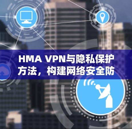HMA VPN与隐私保护方法，构建网络安全防护体系