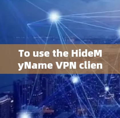 To use the HideMyName VPN client,follow these organized steps: To use the HideMyName VPN client,follow these organized steps: