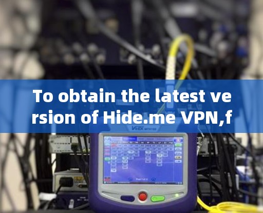 To obtain the latest version of Hide.me VPN,follow these organized steps: