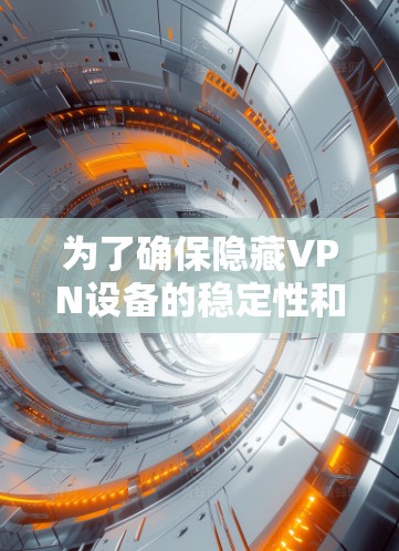 为了确保隐藏VPN设备的稳定性和可靠性，以下是详细的测试步骤和验证方法