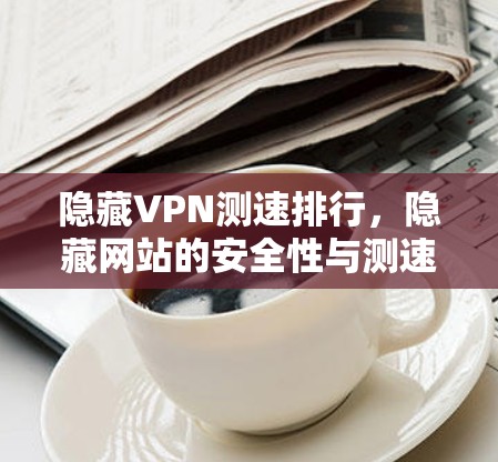 隐藏VPN测速排行，隐藏网站的安全性与测速对比