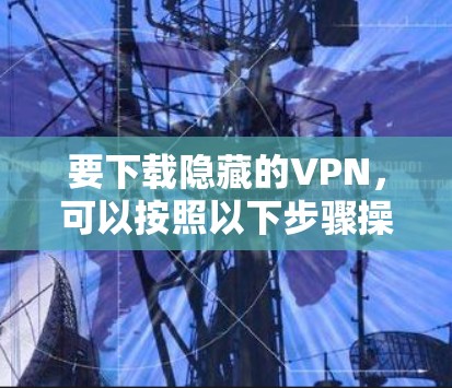 要下载隐藏的VPN，可以按照以下步骤操作