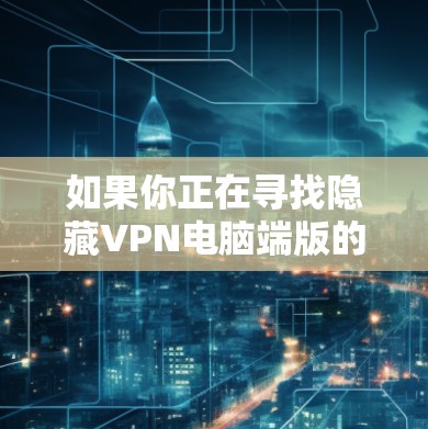 如果你正在寻找隐藏VPN电脑端版的下载链接，以下是一个分步指南，帮助你轻松安装并使用