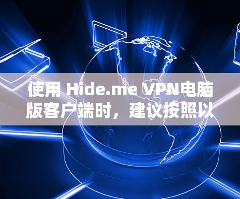 使用 Hide.me VPN电脑版客户端时，建议按照以下步骤进行操作，确保所有设置和配置都正确无误，以获得最佳的网络体验