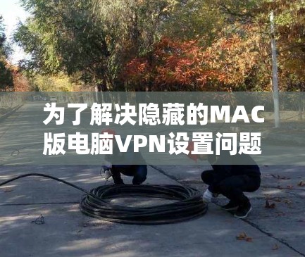 为了解决隐藏的MAC版电脑VPN设置问题，以下是一步步的操作方法