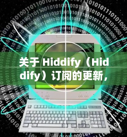 关于 Hiddify（Hiddify）订阅的更新，以下是一些关键信息和步骤