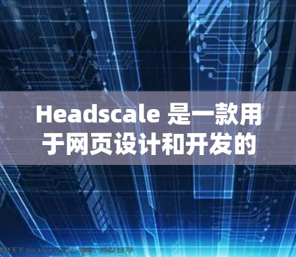 Headscale 是一款用于网页设计和开发的工具，帮助用户快速创建响应式网页布局，并生成 HTML 和 CSS 代码。以下是详细的使用步骤和注意事项