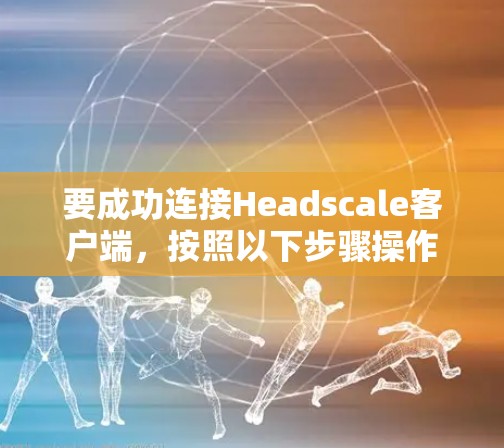 要成功连接Headscale客户端，按照以下步骤操作