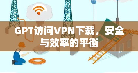 GPT访问VPN下载，安全与效率的平衡