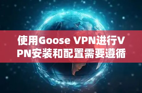 使用Goose VPN进行VPN安装和配置需要遵循以下步骤和注意事项