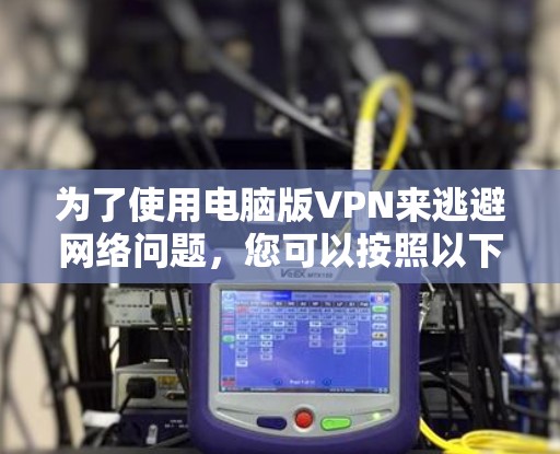 为了使用电脑版VPN来逃避网络问题，您可以按照以下步骤操作