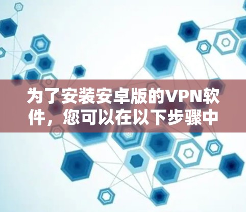 为了安装安卓版的VPN软件，您可以在以下步骤中进行操作