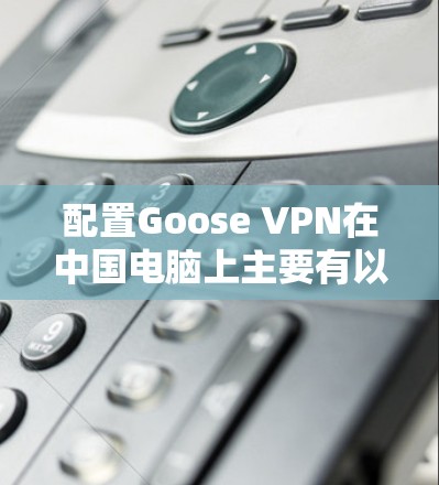 配置Goose VPN在中国电脑上主要有以下步骤