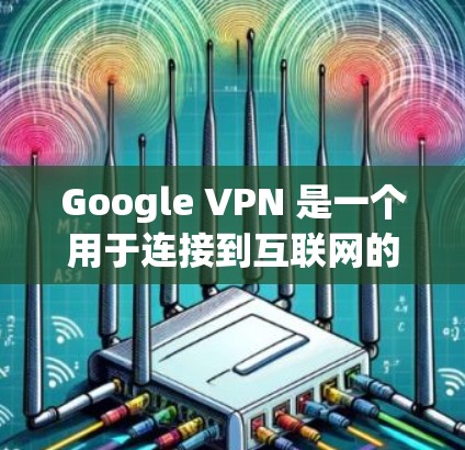 Google VPN 是一个用于连接到互联网的加密服务，提供多种连接方式和功能，旨在增强数据安全和用户体验。以下是对其体验的详细分析