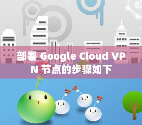 部署 Google Cloud VPN 节点的步骤如下