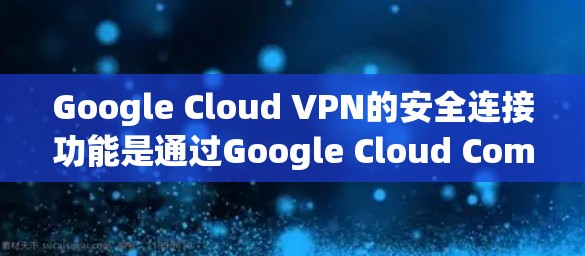 Google Cloud VPN的安全连接功能是通过Google Cloud Compute Engine实现的，它提供了全面的加密和安全选项来保护用户的数据和通信。以下是详细的使用步骤和功能介绍