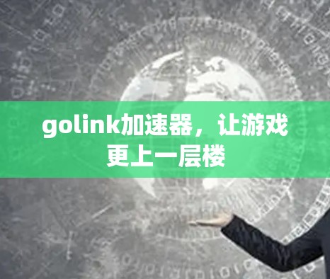 golink加速器，让游戏更上一层楼