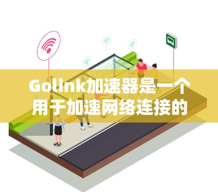 Golink加速器是一个用于加速网络连接的工具，适用于多种设备和环境。以下是一个详细的步骤指南，帮助您学习并掌握Golink加速器