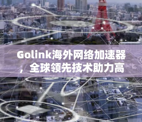 Golink海外网络加速器，全球领先技术助力高效体验