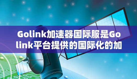Golink加速器国际服是Golink平台提供的国际化的加速器服务，用户可以上传视频到国际版加速器中，进行快速的加速和管理。以下是一些关于Golink国际版加速器的详细介绍