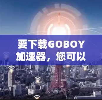 要下载GOBOY加速器，您可以按照以下步骤进行操作