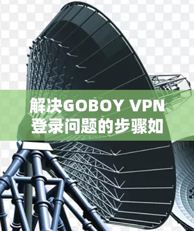 解决GOBOY VPN登录问题的步骤如下