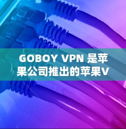 GOBOY VPN 是苹果公司推出的苹果VPN工具，旨在提供安全、可靠的网络连接。以下是关于GOBOY VPN的一些关键信息